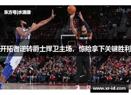 开拓者逆转爵士捍卫主场，惊险拿下关键胜利