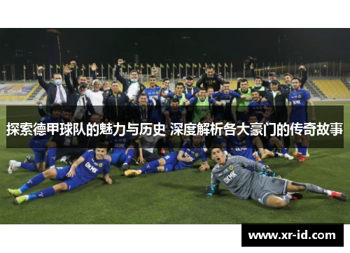 探索德甲球队的魅力与历史 深度解析各大豪门的传奇故事