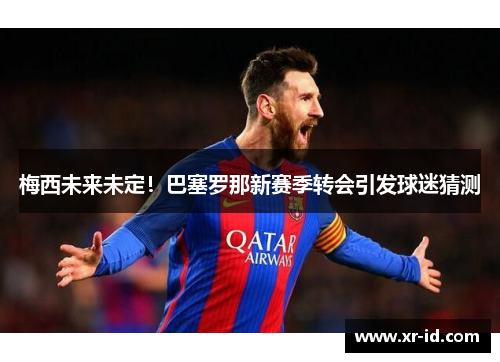 梅西未来未定！巴塞罗那新赛季转会引发球迷猜测