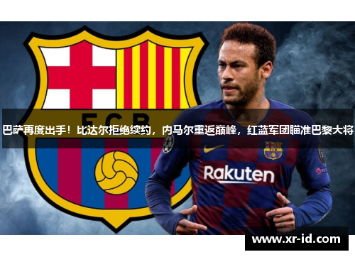 巴萨再度出手！比达尔拒绝续约，内马尔重返巅峰，红蓝军团瞄准巴黎大将
