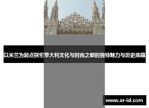 以米兰为起点探索意大利文化与时尚之都的独特魅力与历史底蕴