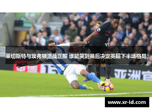莱切斯特与埃弗顿激战正酣 谁能笑到最后决定英超下半场格局