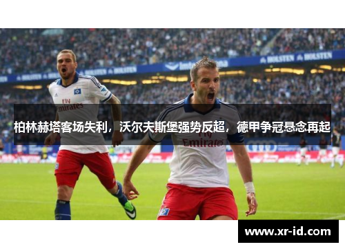 柏林赫塔客场失利，沃尔夫斯堡强势反超，德甲争冠悬念再起