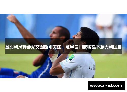 基耶利尼转会尤文图斯引关注，意甲豪门或将签下意大利国脚