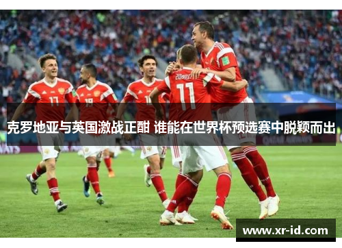 克罗地亚与英国激战正酣 谁能在世界杯预选赛中脱颖而出