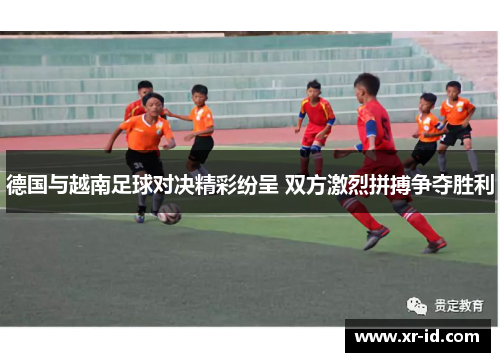 德国与越南足球对决精彩纷呈 双方激烈拼搏争夺胜利