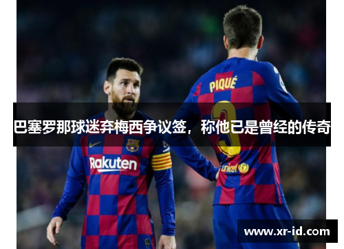 巴塞罗那球迷弃梅西争议签，称他已是曾经的传奇