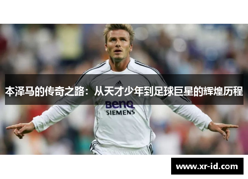 本泽马的传奇之路：从天才少年到足球巨星的辉煌历程