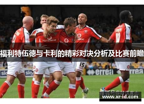 福利特伍德与卡利的精彩对决分析及比赛前瞻