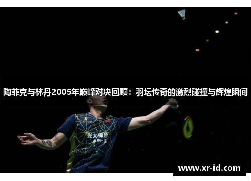 陶菲克与林丹2005年巅峰对决回顾：羽坛传奇的激烈碰撞与辉煌瞬间