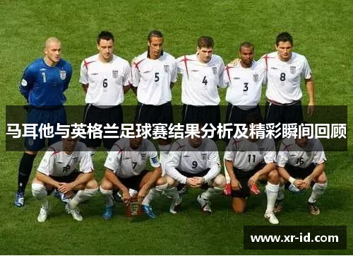 马耳他与英格兰足球赛结果分析及精彩瞬间回顾