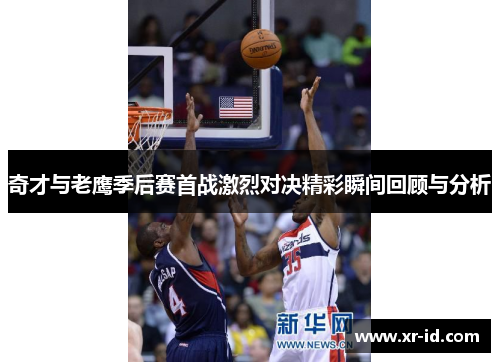 奇才与老鹰季后赛首战激烈对决精彩瞬间回顾与分析