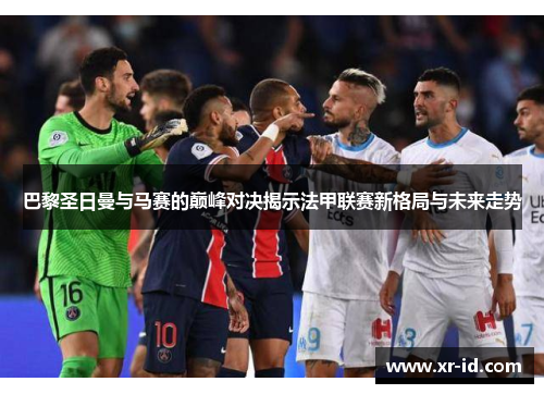 巴黎圣日曼与马赛的巅峰对决揭示法甲联赛新格局与未来走势