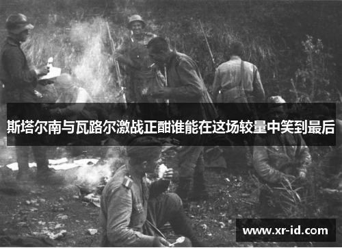 斯塔尔南与瓦路尔激战正酣谁能在这场较量中笑到最后